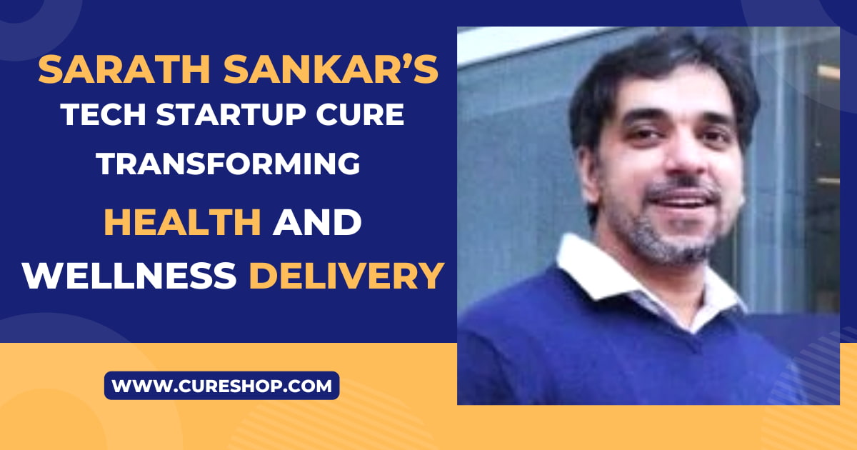 Sarath Sankar’s Tech Startup CURE Transforming Health And Wellness Delivery
