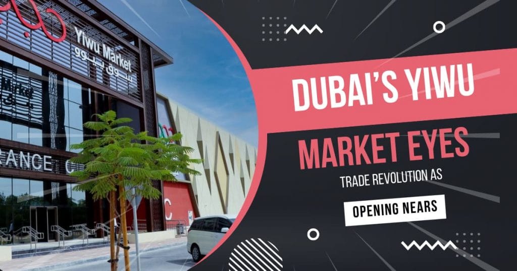 Dubai’s Yiwu Market Eyes Trade Revolution as Opening Nears